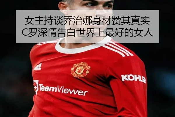 女主持谈乔治娜身材赞其真实 C罗深情告白世界上最好的女人